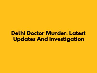 Delhi Doctor Murder: Latest Updates And Investigation