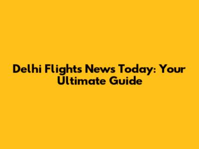 Delhi Flights News Today: Your Ultimate Guide