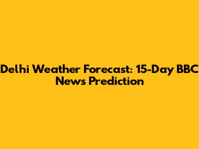 Delhi Weather Forecast: 15-Day BBC News Prediction