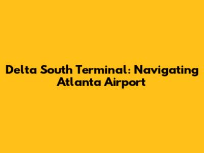 Delta South Terminal: Navigating Atlanta Airport