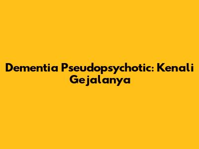 Dementia Pseudopsychotic: Kenali Gejalanya