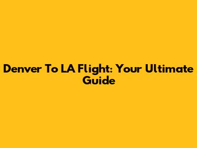 Denver To LA Flight: Your Ultimate Guide