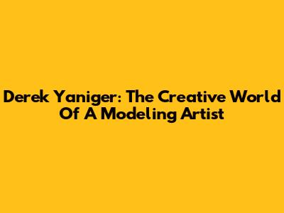 Derek Yaniger: The Creative World Of A Modeling Artist