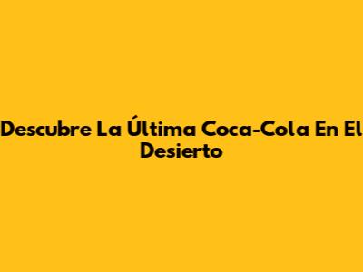 Descubre "La Última Coca-Cola En El Desierto"