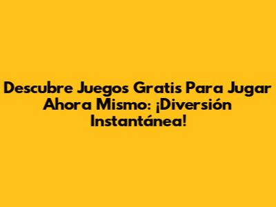 Descubre Juegos Gratis Para Jugar Ahora Mismo: ¡Diversión Instantánea!