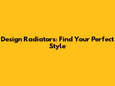 Design Radiators: Find Your Perfect Style