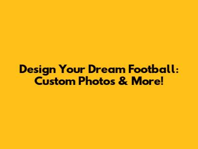 Design Your Dream Football: Custom Photos & More!