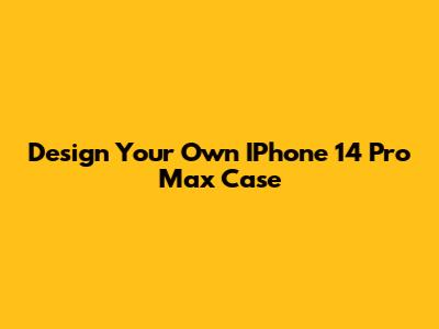 Design Your Own IPhone 14 Pro Max Case
