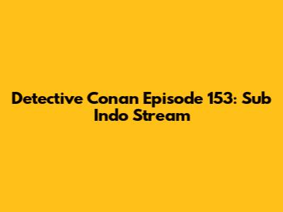 Detective Conan Episode 153: Sub Indo Stream