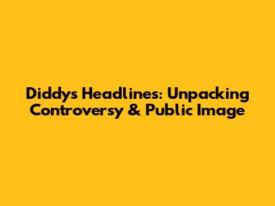 Diddy's Headlines: Unpacking Controversy & Public Image