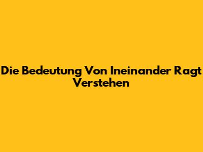 Die Bedeutung Von "Ineinander Ragt" Verstehen