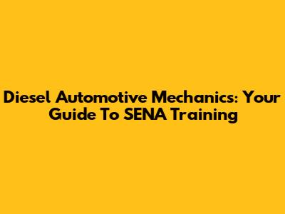 Diesel Automotive Mechanics: Your Guide To SENA Training