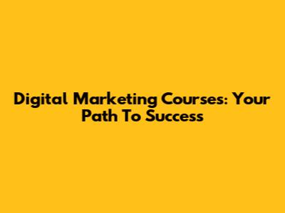 Digital Marketing Courses: Your Path To Success