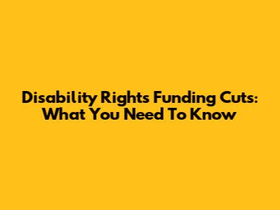 Disability Rights Funding Cuts: What You Need To Know