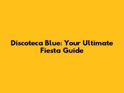 Discoteca Blue: Your Ultimate Fiesta Guide