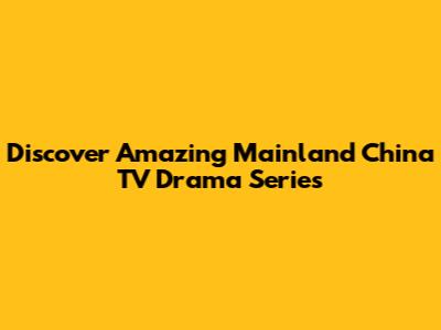 Discover Amazing Mainland China TV Drama Series