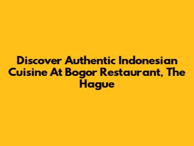 Discover Authentic Indonesian Cuisine At Bogor Restaurant, The Hague