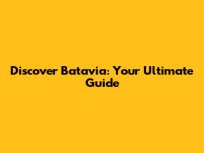 Discover Batavia: Your Ultimate Guide