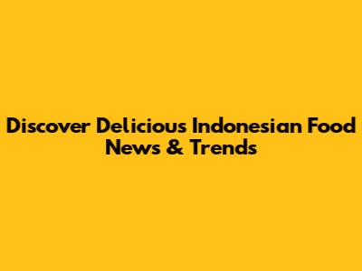 Discover Delicious Indonesian Food News & Trends
