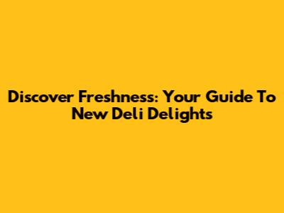 Discover Freshness: Your Guide To New Deli Delights