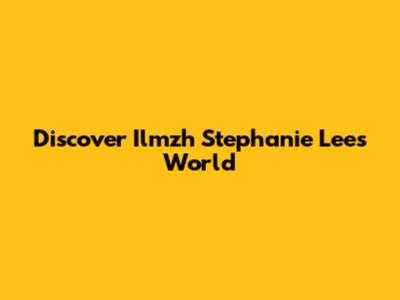 Discover Ilmzh Stephanie Lee's World