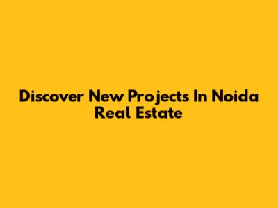 Discover New Projects In Noida Real Estate