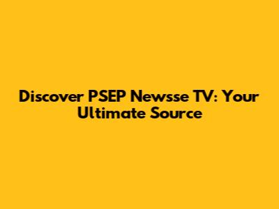 Discover PSEP Newsse TV: Your Ultimate Source