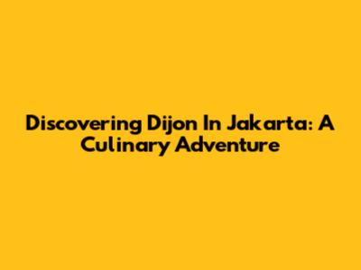 Discovering Dijon In Jakarta: A Culinary Adventure