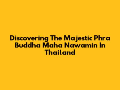 Discovering The Majestic Phra Buddha Maha Nawamin In Thailand