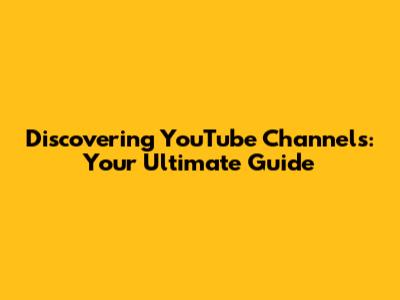 Discovering YouTube Channels: Your Ultimate Guide