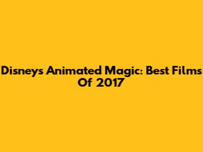 Disney's Animated Magic: Best Films Of 2017