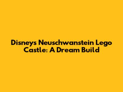 Disney's Neuschwanstein Lego Castle: A Dream Build