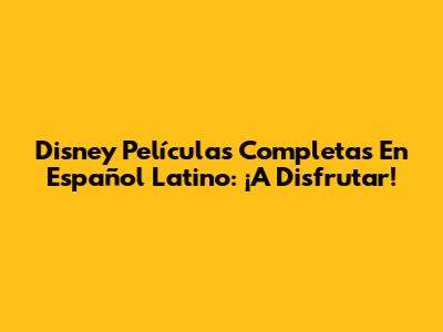 Disney Películas Completas En Español Latino: ¡A Disfrutar!