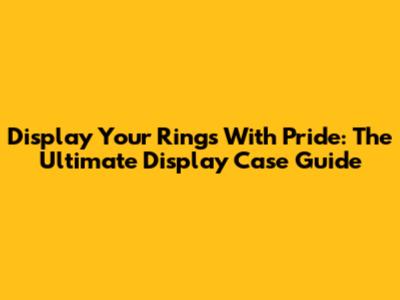 Display Your Rings With Pride: The Ultimate Display Case Guide