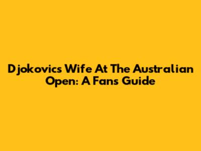 Djokovic's Wife At The Australian Open: A Fan's Guide