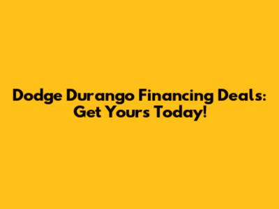 Dodge Durango Financing Deals: Get Yours Today!