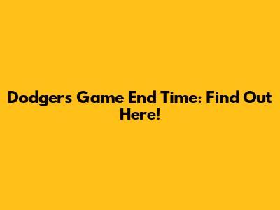 Dodgers Game End Time: Find Out Here!