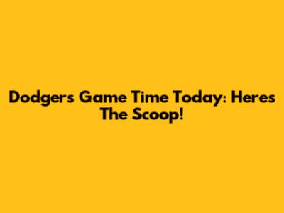 Dodgers Game Time Today: Here's The Scoop!