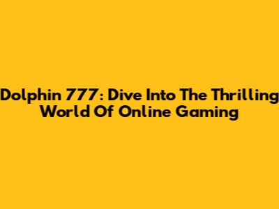 Dolphin 777: Dive Into The Thrilling World Of Online Gaming