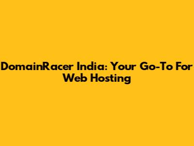 DomainRacer India: Your Go-To For Web Hosting