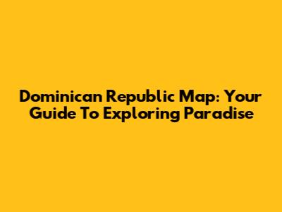 Dominican Republic Map: Your Guide To Exploring Paradise