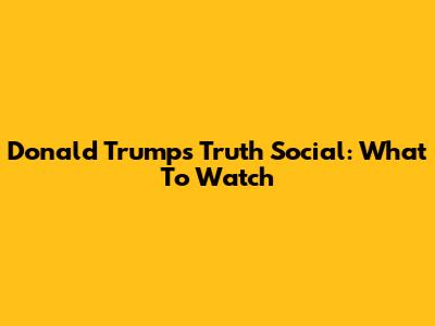 Donald Trump's Truth Social: What To Watch