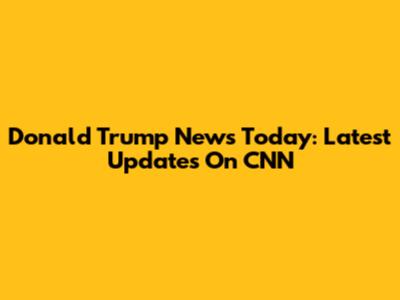Donald Trump News Today: Latest Updates On CNN