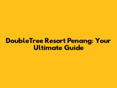 DoubleTree Resort Penang: Your Ultimate Guide