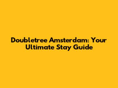 Doubletree Amsterdam: Your Ultimate Stay Guide