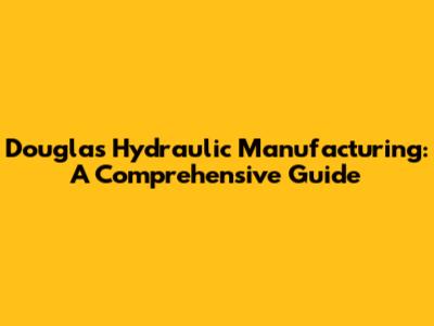 Douglas Hydraulic Manufacturing: A Comprehensive Guide