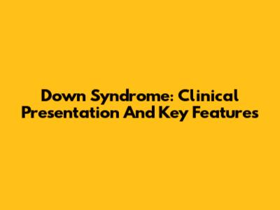 Down Syndrome: Clinical Presentation And Key Features