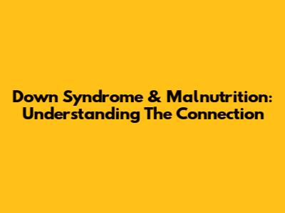 Down Syndrome & Malnutrition: Understanding The Connection