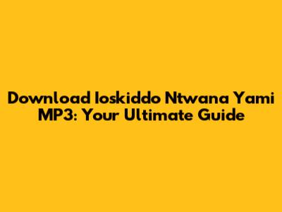 Download Ioskiddo Ntwana Yami MP3: Your Ultimate Guide