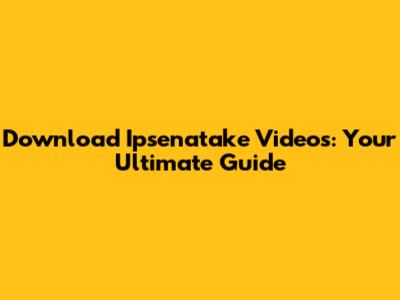 Download Ipsenatake Videos: Your Ultimate Guide